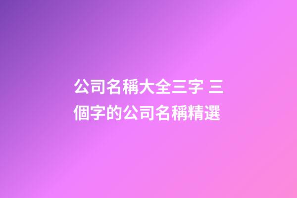 公司名稱大全三字 三個字的公司名稱精選